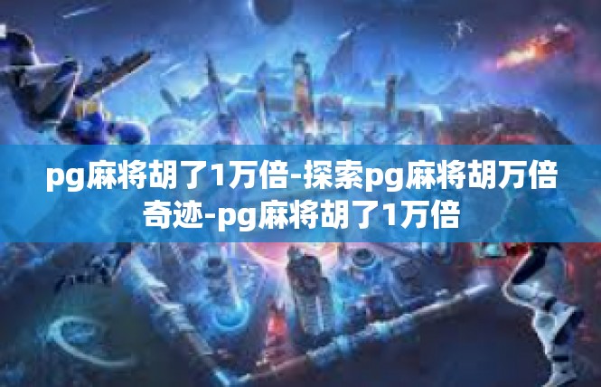 pg麻将胡了1万倍-探索pg麻将胡万倍奇迹-pg麻将胡了1万倍