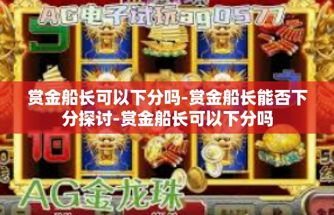 赏金船长可以下分吗-赏金船长能否下分探讨-赏金船长可以下分吗