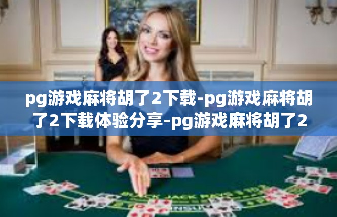 pg游戏麻将胡了2下载-pg游戏麻将胡了2下载体验分享-pg游戏麻将胡了2下载