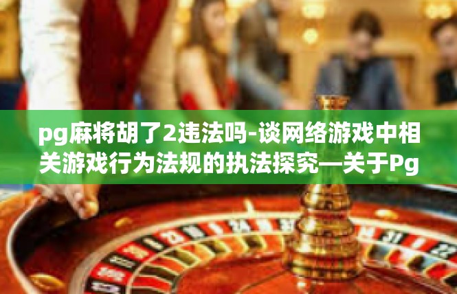 pg麻将胡了2违法吗-谈网络游戏中相关游戏行为法规的执法探究—关于Pg麻将胡2的违法与否探讨-pg麻将胡了2违法吗