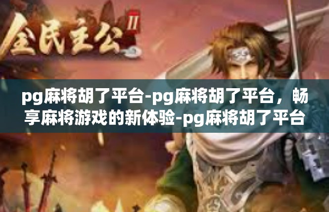 pg麻将胡了平台-pg麻将胡了平台，畅享麻将游戏的新体验-pg麻将胡了平台
