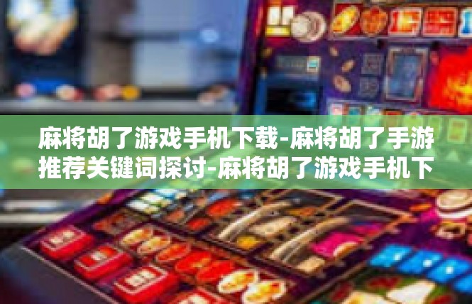 麻将胡了游戏手机下载-麻将胡了手游推荐关键词探讨-麻将胡了游戏手机下载
