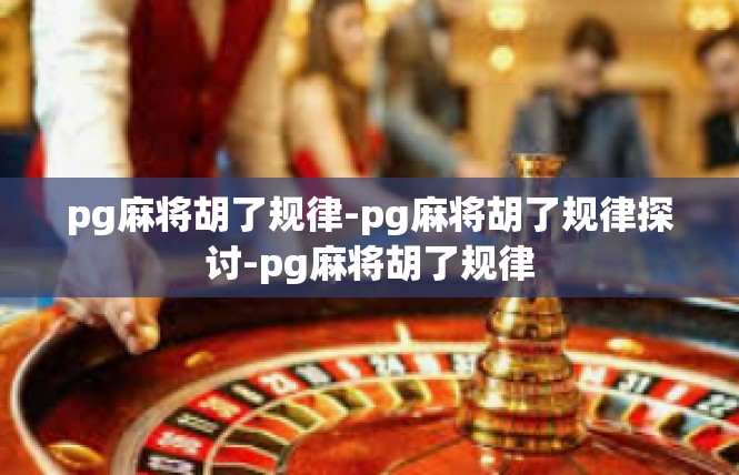 pg麻将胡了规律-pg麻将胡了规律探讨-pg麻将胡了规律