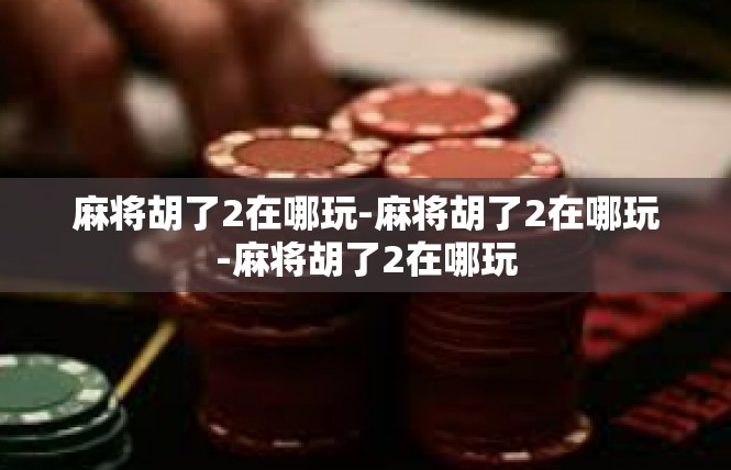 麻将胡了2在哪玩-麻将胡了2在哪玩-麻将胡了2在哪玩