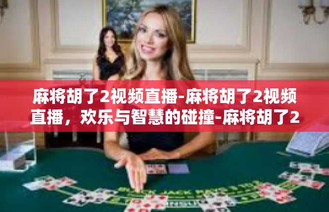 麻将胡了2视频直播-麻将胡了2视频直播，欢乐与智慧的碰撞-麻将胡了2视频直播