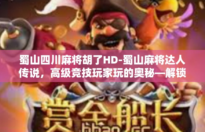 蜀山四川麻将胡了HD-蜀山麻将达人传说，高级竞技玩家玩的奥秘—解锁高清牌技胡了HD-蜀山四川麻将胡了HD