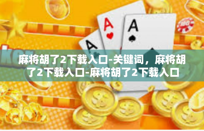 麻将胡了2下载入口-关键词，麻将胡了2下载入口-麻将胡了2下载入口