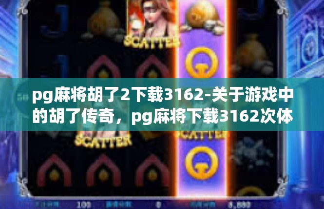 pg麻将胡了2下载3162-关于游戏中的胡了传奇，pg麻将下载3162次体验分享-pg麻将胡了2下载3162