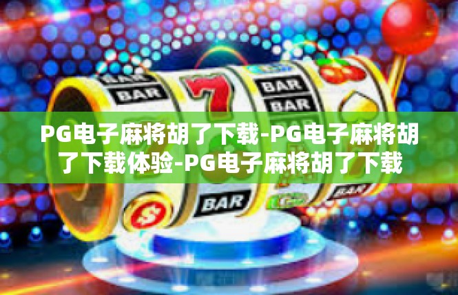 PG电子麻将胡了下载-PG电子麻将胡了下载体验-PG电子麻将胡了下载