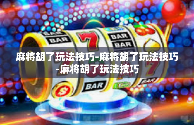 麻将胡了玩法技巧-麻将胡了玩法技巧-麻将胡了玩法技巧
