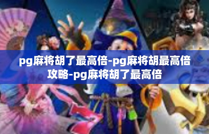 pg麻将胡了最高倍-pg麻将胡最高倍攻略-pg麻将胡了最高倍