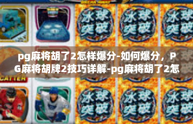 pg麻将胡了2怎样爆分-如何爆分，PG麻将胡牌2技巧详解-pg麻将胡了2怎样爆分