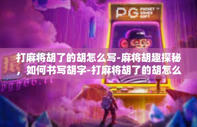 打麻将胡了的胡怎么写-麻将胡趣探秘，如何书写胡字-打麻将胡了的胡怎么写
