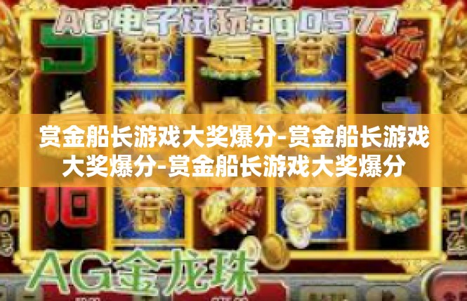 赏金船长游戏大奖爆分-赏金船长游戏大奖爆分-赏金船长游戏大奖爆分
