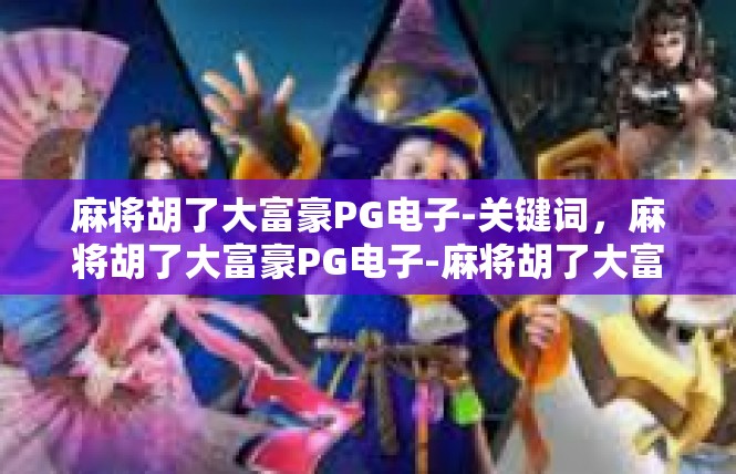 麻将胡了大富豪PG电子-关键词，麻将胡了大富豪PG电子-麻将胡了大富豪PG电子