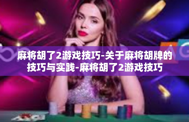 麻将胡了2游戏技巧-关于麻将胡牌的技巧与实践-麻将胡了2游戏技巧