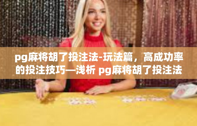 pg麻将胡了投注法-玩法篇，高成功率的投注技巧—浅析 pg麻将胡了投注法-pg麻将胡了投注法