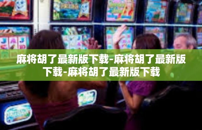 麻将胡了最新版下载-麻将胡了最新版下载-麻将胡了最新版下载