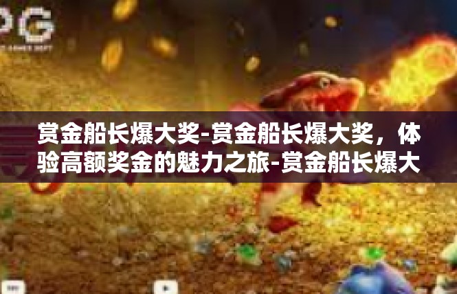 赏金船长爆大奖-赏金船长爆大奖，体验高额奖金的魅力之旅-赏金船长爆大奖