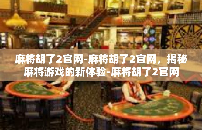 麻将胡了2官网-麻将胡了2官网，揭秘麻将游戏的新体验-麻将胡了2官网