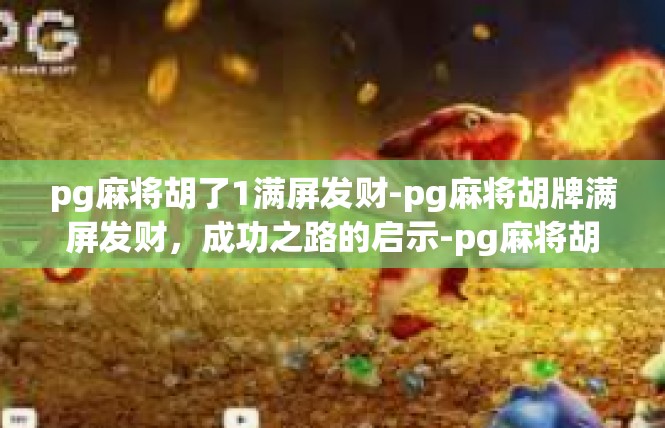 pg麻将胡了1满屏发财-pg麻将胡牌满屏发财，成功之路的启示-pg麻将胡了1满屏发财