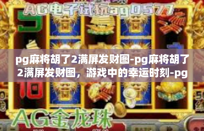 pg麻将胡了2满屏发财图-pg麻将胡了2满屏发财图，游戏中的幸运时刻-pg麻将胡了2满屏发财图