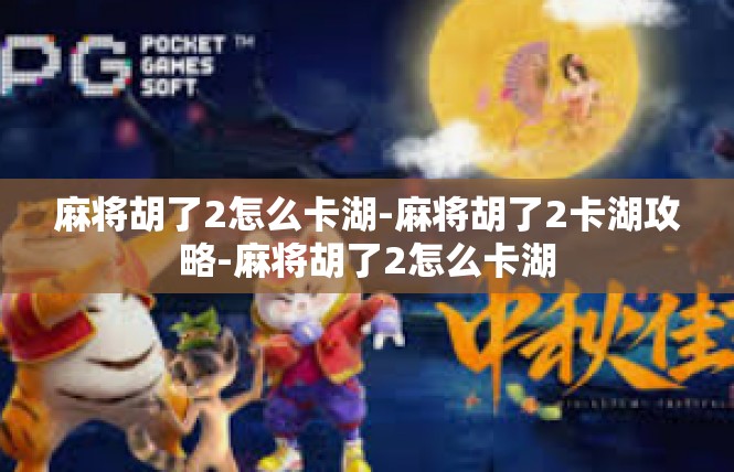 麻将胡了2怎么卡湖-麻将胡了2卡湖攻略-麻将胡了2怎么卡湖