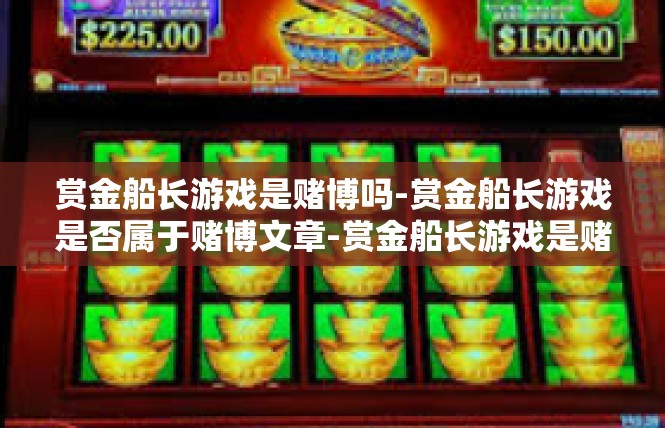 赏金船长游戏是赌博吗-赏金船长游戏是否属于赌博文章-赏金船长游戏是赌博吗