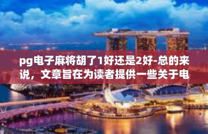 pg电子麻将胡了1好还是2好-总的来说，文章旨在为读者提供一些关于电子麻将游戏和行业发展的参考和建议，同时也引发了一些关于心态和职业发展的思考。pg电子麻将胡了1好还是2好