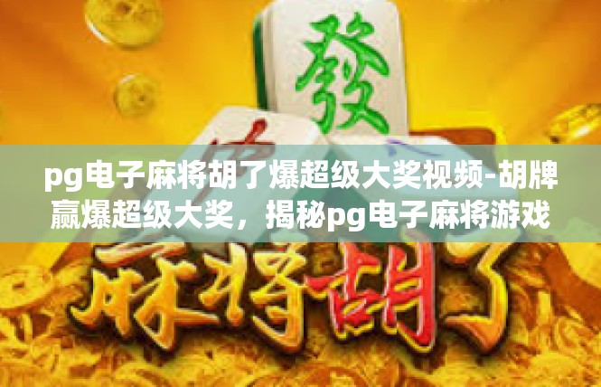 pg电子麻将胡了爆超级大奖视频-胡牌赢爆超级大奖，揭秘pg电子麻将游戏精彩瞬间-pg电子麻将胡了爆超级大奖视频