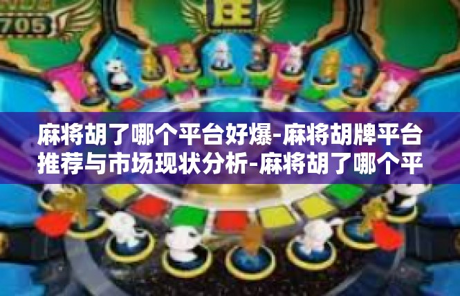 麻将胡了哪个平台好爆-麻将胡牌平台推荐与市场现状分析-麻将胡了哪个平台好爆