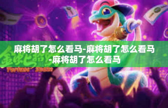 麻将胡了怎么看马-麻将胡了怎么看马-麻将胡了怎么看马