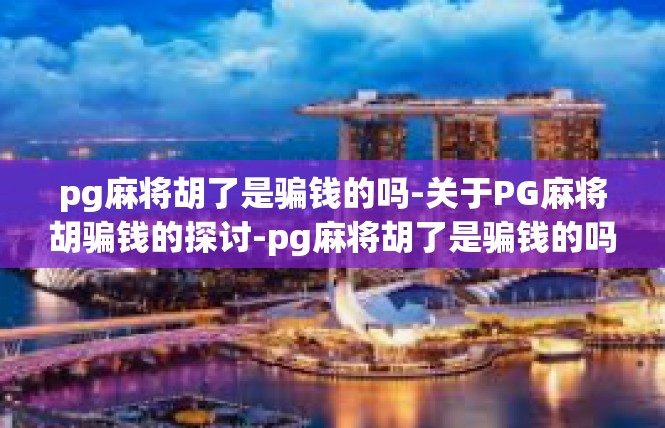 pg麻将胡了是骗钱的吗-关于PG麻将胡骗钱的探讨-pg麻将胡了是骗钱的吗
