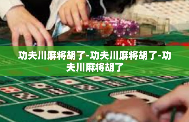 功夫川麻将胡了-功夫川麻将胡了-功夫川麻将胡了