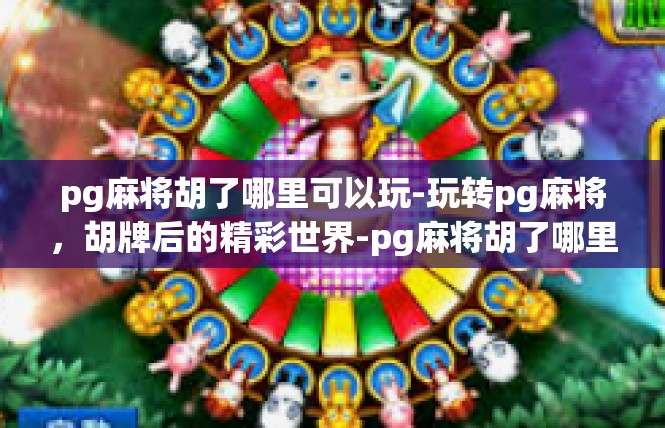 pg麻将胡了哪里可以玩-玩转pg麻将，胡牌后的精彩世界-pg麻将胡了哪里可以玩
