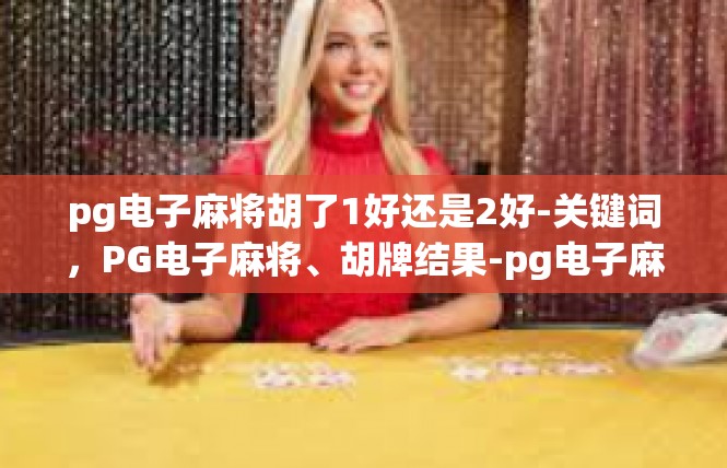 pg电子麻将胡了1好还是2好-关键词，PG电子麻将、胡牌结果-pg电子麻将胡了1好还是2好