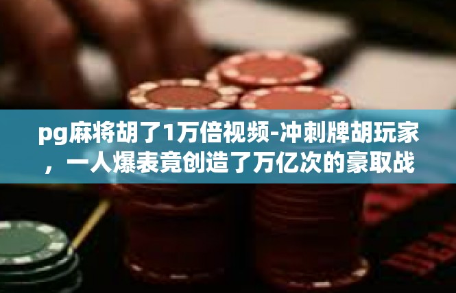 pg麻将胡了1万倍视频-冲刺牌胡玩家，一人爆表竟创造了万亿次的豪取战绩！观看深入理解精品教学-pg麻将胡了1万倍视频