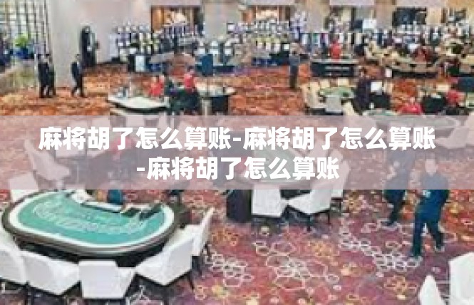 麻将胡了怎么算账-麻将胡了怎么算账-麻将胡了怎么算账