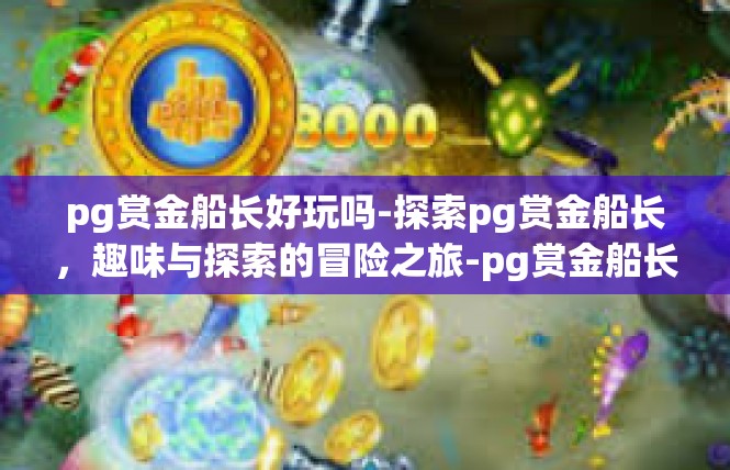 pg赏金船长好玩吗-探索pg赏金船长，趣味与探索的冒险之旅-pg赏金船长好玩吗