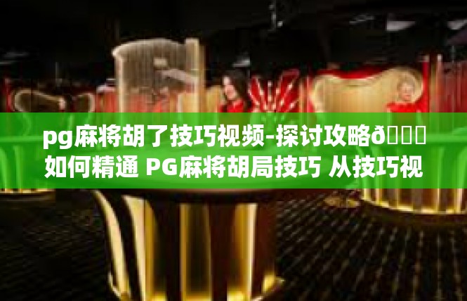 pg麻将胡了技巧视频-探讨攻略🔍如何精通 PG麻将胡局技巧 从技巧视频深入学习-pg麻将胡了技巧视频