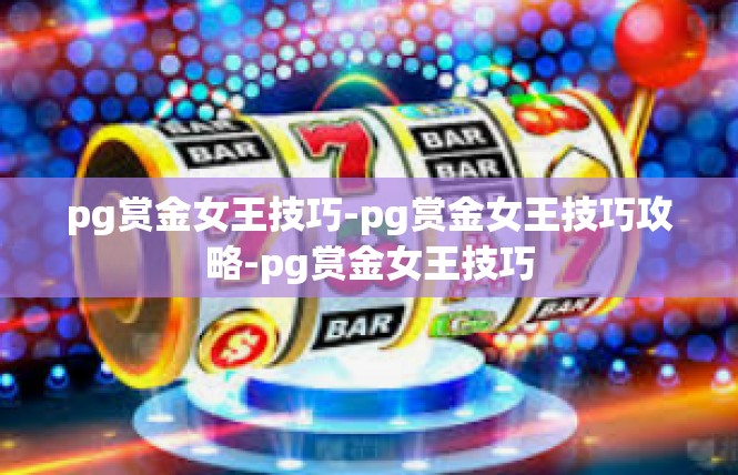 pg赏金女王技巧-pg赏金女王技巧攻略-pg赏金女王技巧
