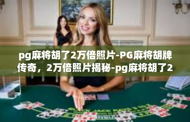 pg麻将胡了2万倍照片-PG麻将胡牌传奇，2万倍照片揭秘-pg麻将胡了2万倍照片