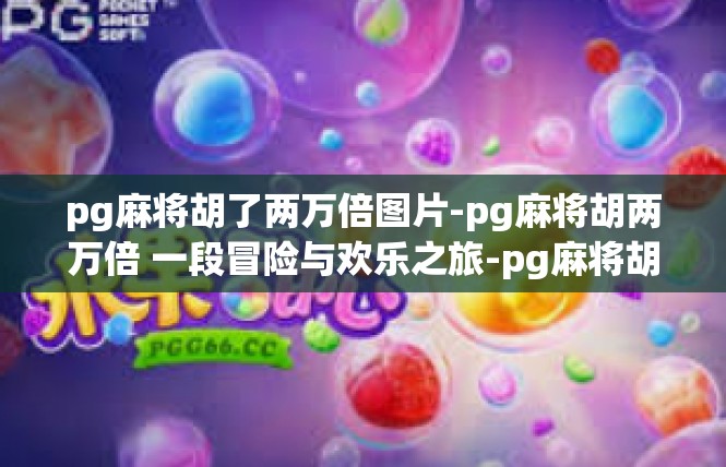 pg麻将胡了两万倍图片-pg麻将胡两万倍 一段冒险与欢乐之旅-pg麻将胡了两万倍图片