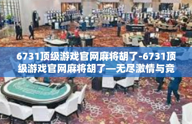 6731顶级游戏官网麻将胡了-6731顶级游戏官网麻将胡了—无尽激情与竞技的高地-6731顶级游戏官网麻将胡了