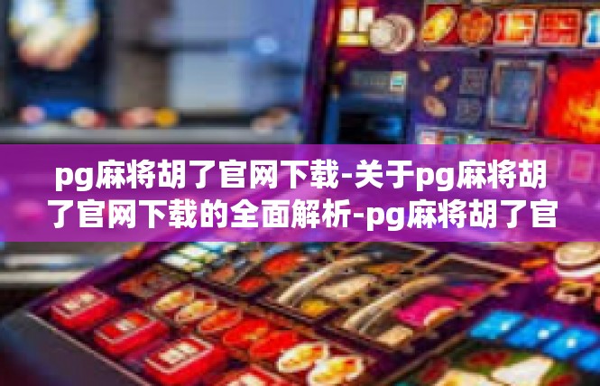 pg麻将胡了官网下载-关于pg麻将胡了官网下载的全面解析-pg麻将胡了官网下载