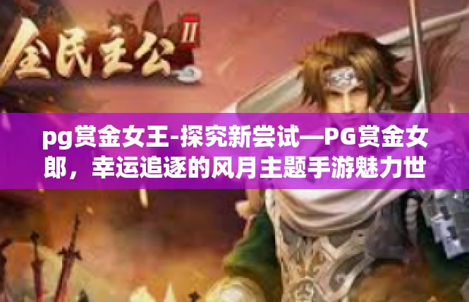 pg赏金女王-探究新尝试—PG赏金女郎，幸运追逐的风月主题手游魅力世界-pg赏金女王