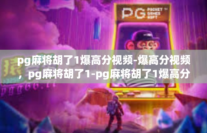 pg麻将胡了1爆高分视频-爆高分视频，pg麻将胡了1-pg麻将胡了1爆高分视频