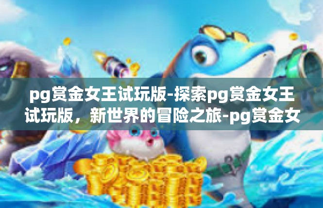 pg赏金女王试玩版-探索pg赏金女王试玩版，新世界的冒险之旅-pg赏金女王试玩版