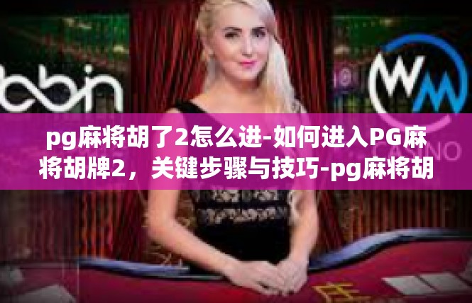 pg麻将胡了2怎么进-如何进入PG麻将胡牌2，关键步骤与技巧-pg麻将胡了2怎么进