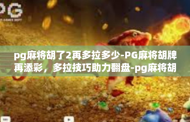 pg麻将胡了2再多拉多少-PG麻将胡牌再添彩，多拉技巧助力翻盘-pg麻将胡了2再多拉多少